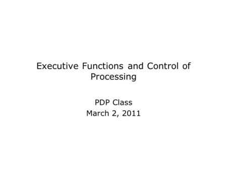 Executive Functions and Control of Processing PDP Class March 2, 2011.