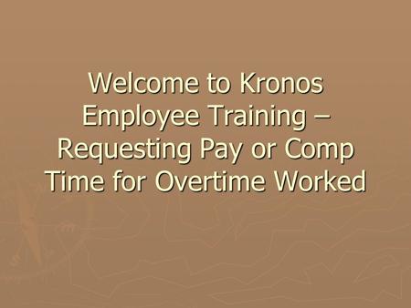 Welcome to Kronos Employee Training – Requesting Pay or Comp Time for Overtime Worked.