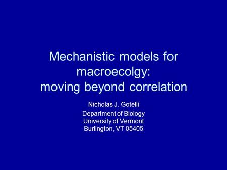 Mechanistic models for macroecolgy: moving beyond correlation Nicholas J. Gotelli Department of Biology University of Vermont Burlington, VT 05405.