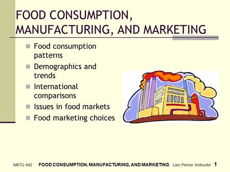 MKTG 442 FOOD CONSUMPTION, MANUFACTURING, AND MARKETING Lars Perner, Instructor 1 FOOD CONSUMPTION, MANUFACTURING, AND MARKETING Food consumption patterns.