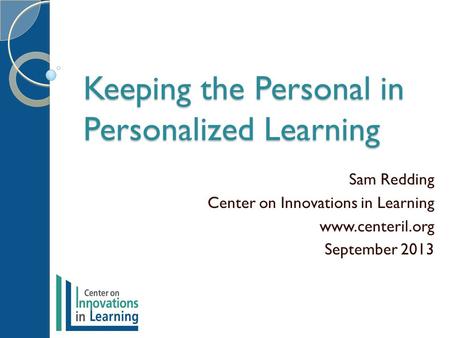 Keeping the Personal in Personalized Learning Sam Redding Center on Innovations in Learning www.centeril.org September 2013.