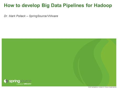 © 2010 SpringSource, A division of VMware. All rights reserved How to develop Big Data Pipelines for Hadoop Dr. Mark Pollack – SpringSource/VMware.