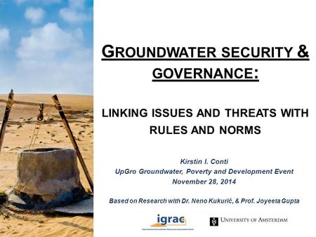 G ROUNDWATER SECURITY & GOVERNANCE : LINKING ISSUES AND THREATS WITH RULES AND NORMS Kirstin I. Conti UpGro Groundwater, Poverty and Development Event.