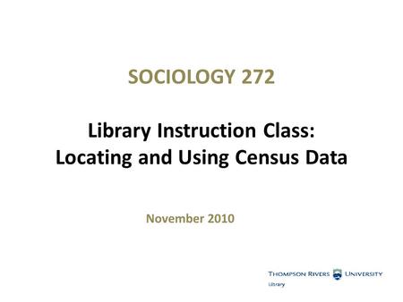 SOCIOLOGY 272 Library Instruction Class: Locating and Using Census Data November 2010.