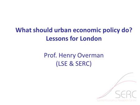 What should urban economic policy do? Lessons for London Prof. Henry Overman (LSE & SERC)