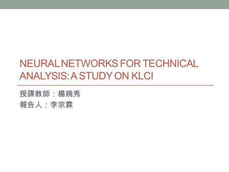 NEURAL NETWORKS FOR TECHNICAL ANALYSIS: A STUDY ON KLCI 授課教師：楊婉秀 報告人：李宗霖.