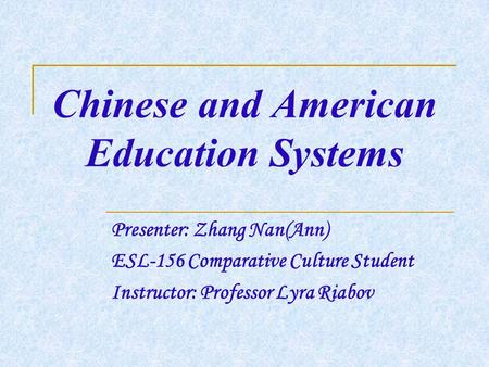 Chinese and American Education Systems Presenter: Zhang Nan(Ann) ESL-156 Comparative Culture Student Instructor: Professor Lyra Riabov.