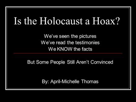 Is the Holocaust a Hoax? We’ve seen the pictures We’ve read the testimonies We KNOW the facts But Some People Still Aren’t Convinced By: April-Michelle.