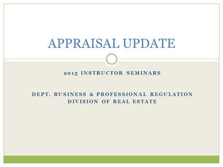 2015 INSTRUCTOR SEMINARS DEPT. BUSINESS & PROFESSIONAL REGULATION DIVISION OF REAL ESTATE APPRAISAL UPDATE.