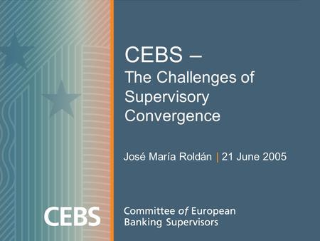 CEBS – The Challenges of Supervisory Convergence José María Roldán | 21 June 2005.