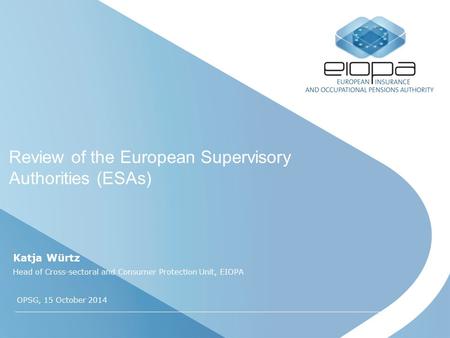 Review of the European Supervisory Authorities (ESAs) Katja Würtz Head of Cross-sectoral and Consumer Protection Unit, EIOPA OPSG, 15 October 2014.