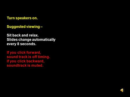 Turn speakers on. Suggested viewing – Sit back and relax. Slides change automatically every 8 seconds. If you click forward, sound track is off timing.