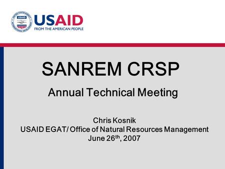 SANREM CRSP Annual Technical Meeting Chris Kosnik USAID EGAT/ Office of Natural Resources Management June 26 th, 2007.