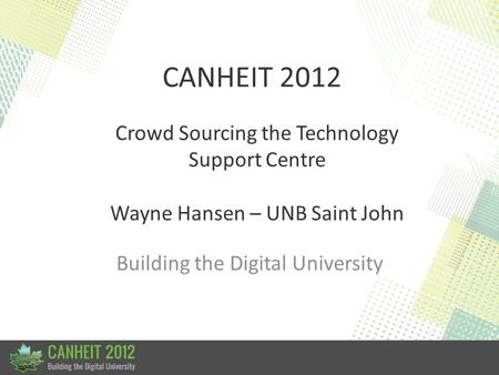 CANHEIT 2012 Building the Digital University Crowd Sourcing the Technology Support Centre Wayne Hansen – UNB Saint John.