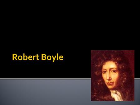  Robert Boyle (1627–1691) was born at Lismore Castle, Munster, Ireland, the 14th child of the Earl of Cork  As a young man of means, he was tutored.