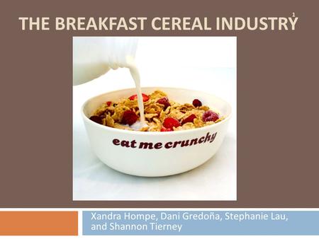 THE BREAKFAST CEREAL INDUSTRY Xandra Hompe, Dani Gredoña, Stephanie Lau, and Shannon Tierney 1.