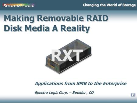 1 Making Removable RAID Disk Media A Reality Changing the World of Storage RXT Applications from SMB to the Enterprise Spectra Logic Corp. – Boulder, CO.