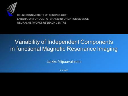 HELSINKI UNIVERSITY OF TECHNOLOGY LABORATORY OF COMPUTER AND INFORMATION SCIENCE NEURAL NETWORKS RESEACH CENTRE 7.3.2005 Variability of Independent Components.