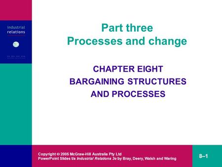 Copyright  2005 McGraw-Hill Australia Pty Ltd PowerPoint Slides t/a Industrial Relations 3e by Bray, Deery, Walsh and Waring 8–1 CHAPTER EIGHT BARGAINING.