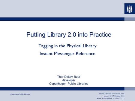 Copenhagen Public Libraries Internet Librarian International 2006 London 16 -17 October 2006 Session A102 October 16, 12.00 - 12.15 Putting Library 2.0.