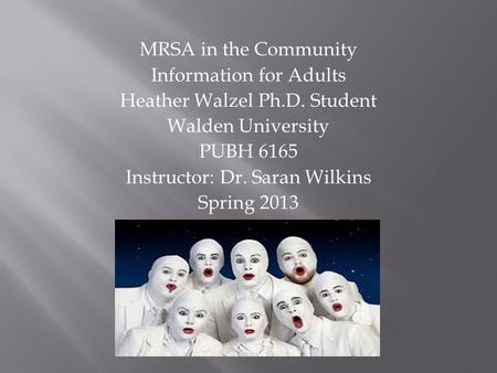 MRSA in the Community Information for Adults Heather Walzel Ph.D. Student Walden University PUBH 6165 Instructor: Dr. Saran Wilkins Spring 2013.