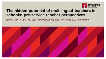 The hidden potential of multilingual teachers in schools: pre-service teacher perspectives ROBYN MOLONEY SCHOOL OF EDUCATION, FACULTY OF HUMAN SCIENCES.