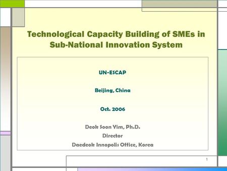 1 Technological Capacity Building of SMEs in Sub-National Innovation System UN-ESCAP Beijing, China Oct. 2006 Deok Soon Yim, Ph.D. Director Daedeok Innopolis.