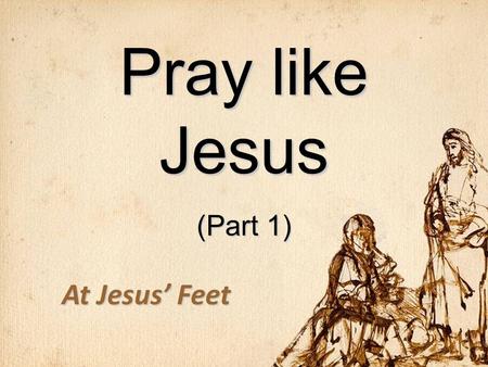 Pray like Jesus (Part 1) At Jesus’ Feet. Observing Jesus’ Prayer Life He often let prayer trump sleepHe often let prayer trump sleep Mark 1:35 In the.