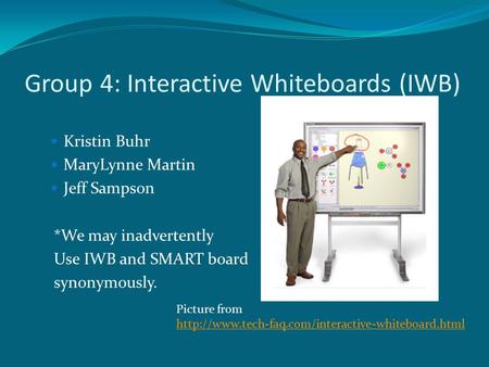 Group 4: Interactive Whiteboards (IWB) Kristin Buhr MaryLynne Martin Jeff Sampson *We may inadvertently Use IWB and SMART board synonymously. Picture from.