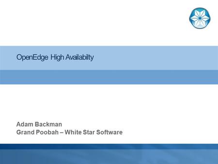 OpenEdge High Availabilty Adam Backman Grand Poobah – White Star Software.