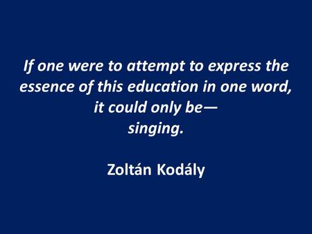 If one were to attempt to express the essence of this education in one word, it could only be— singing. Zoltán Kodály.