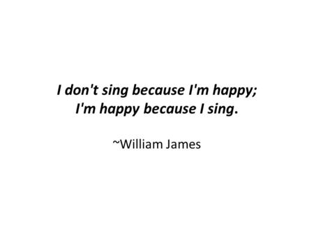 I don't sing because I'm happy; I'm happy because I sing. ~William James.