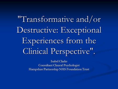 Transformative and/or Destructive: Exceptional Experiences from the Clinical Perspective. Isabel Clarke Consultant Clinical Psychologist Hampshire Partnership.