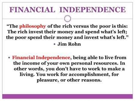 FINANCIAL INDEPENDENCE “The philosophy of the rich versus the poor is this: The rich invest their money and spend what’s left; the poor spend their money.