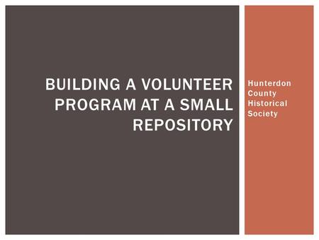 Hunterdon County Historical Society BUILDING A VOLUNTEER PROGRAM AT A SMALL REPOSITORY.