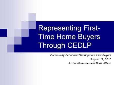 Representing First- Time Home Buyers Through CEDLP Community Economic Development Law Project August 12, 2010 Justin Winerman and Brad Wilson.