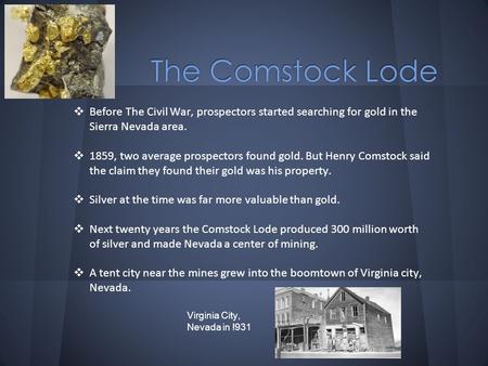 ❖ Before The Civil War, prospectors started searching for gold in the Sierra Nevada area. ❖ 1859, two average prospectors found gold. But Henry Comstock.