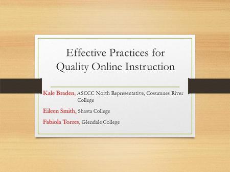 Effective Practices for Quality Online Instruction Kale Braden Kale Braden, ASCCC North Representative, Cosumnes River College Eileen Smith, Eileen Smith,