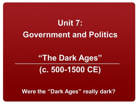 Unit 7: Government and Politics “The Dark Ages” (c. 500-1500 CE) Were the “Dark Ages” really dark?