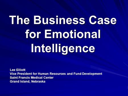 The Business Case for Emotional Intelligence Lee Elliott Vice President for Human Resources and Fund Development Saint Francis Medical Center Grand Island,