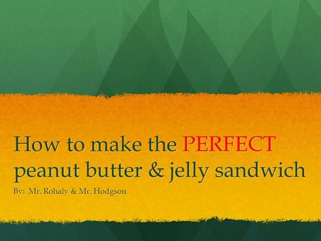 How to make the PERFECT peanut butter & jelly sandwich By: Mr. Rohaly & Mr. Hodgson.