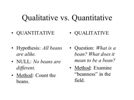 Qualitative vs. Quantitative QUANTITATIVE Hypothesis: All beans are alike. NULL: No beans are different. Method: Count the beans. QUALITATIVE Question: