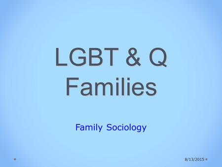 LGBT & Q Families Family Sociology 8/13/2015. Social Change in YOUR Lifetime Almost no area of family life is changing as fast as the legalization of.