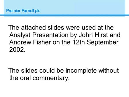 The attached slides were used at the Analyst Presentation by John Hirst and Andrew Fisher on the 12th September 2002. The slides could be incomplete without.