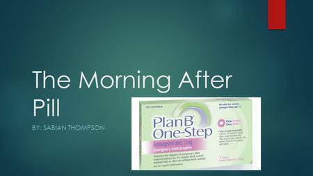 The Morning After Pill BY: SABIAN THOMPSON. What I Believe  I believe that the morning after pill should be illegal.  It is practically abortion in.