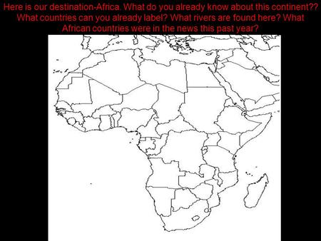 Here is our destination-Africa. What do you already know about this continent?? What countries can you already label? What rivers are found here? What.