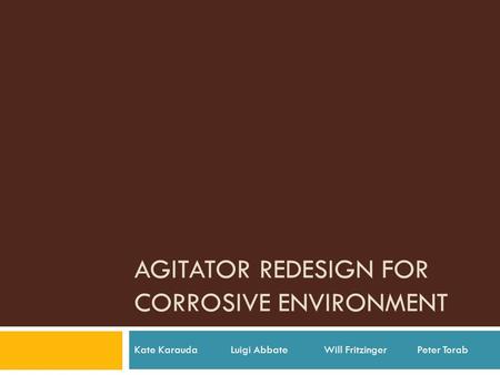 AGITATOR REDESIGN FOR CORROSIVE ENVIRONMENT Kate Karauda Luigi Abbate Will Fritzinger Peter Torab.