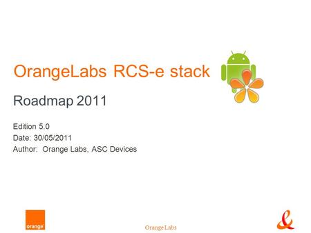 Orange Labs OrangeLabs RCS-e stack Roadmap 2011 Edition 5.0 Date: 30/05/2011 Author: Orange Labs, ASC Devices.