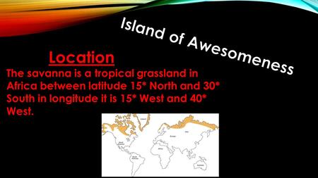 The savanna is a tropical grassland in Africa between latitude 15* North and 30* South in longitude it is 15* West and 40* West. Location.