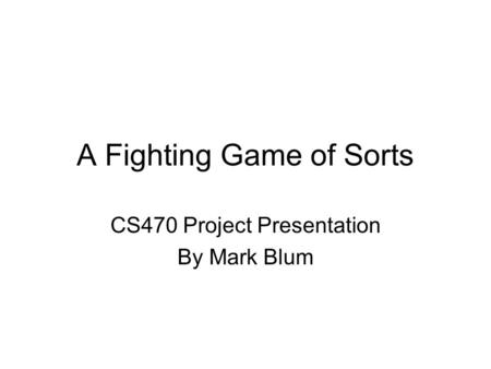 A Fighting Game of Sorts CS470 Project Presentation By Mark Blum.